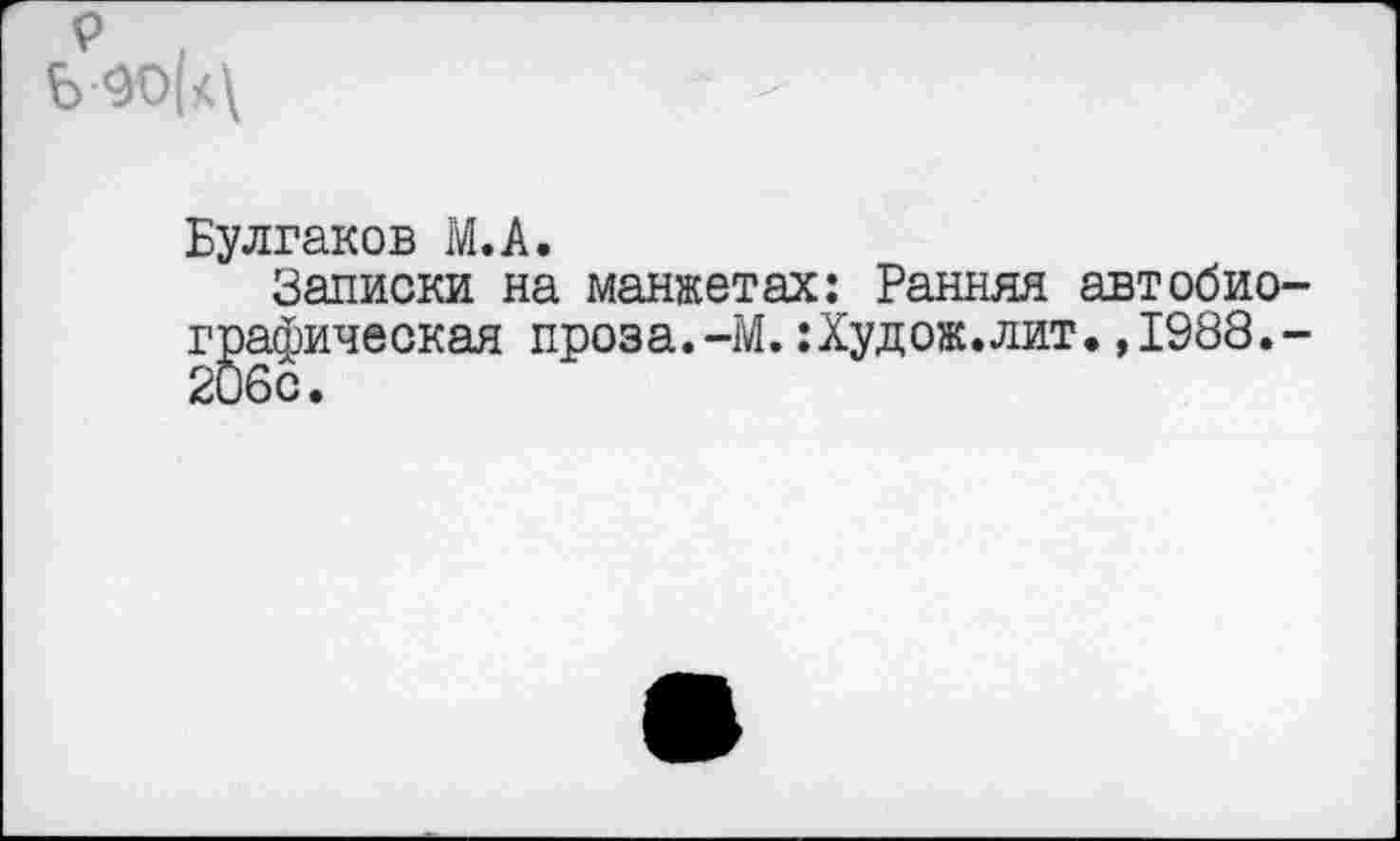 ﻿Ь40(к\
Булгаков М.А.
Записки на манжетах: Ранняя автобио графическая проза.-М.:Худож.лит.,1988. 206с.